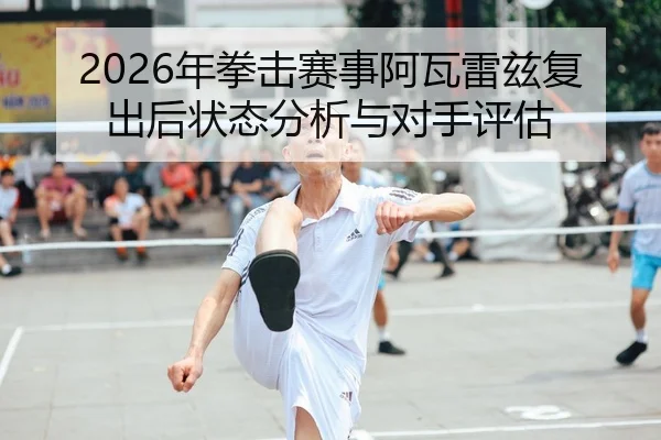 2026年拳击赛事阿瓦雷兹复出后状态分析与对手评估