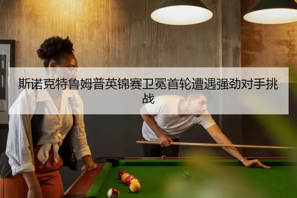 斯诺克特鲁姆普英锦赛卫冕首轮遭遇强劲对手挑战