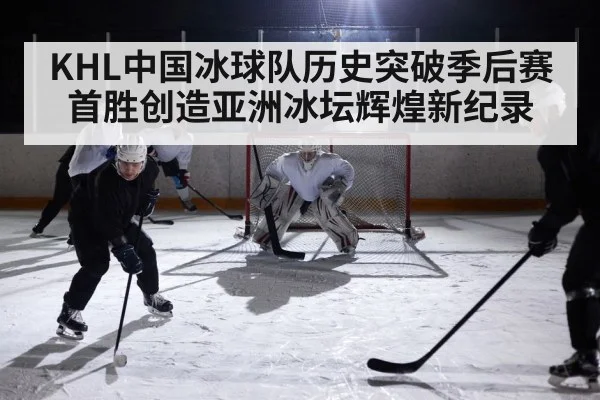 KHL中国冰球队历史突破季后赛首胜创造亚洲冰坛辉煌新纪录