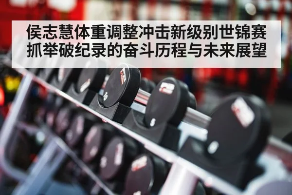 侯志慧体重调整冲击新级别世锦赛抓举破纪录的奋斗历程与未来展望