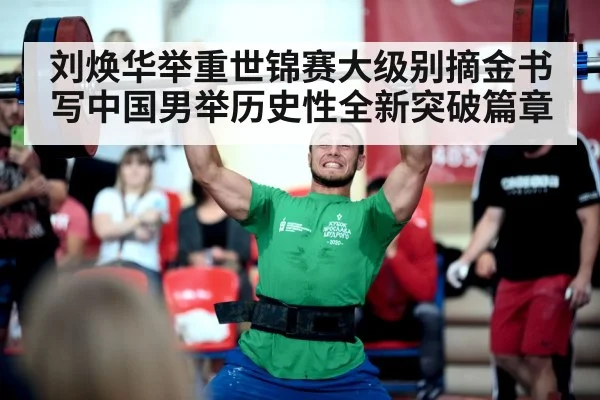 刘焕华举重世锦赛大级别摘金书写中国男举历史性全新突破篇章