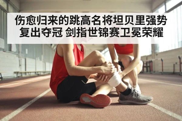 伤愈归来的跳高名将坦贝里强势复出夺冠 剑指世锦赛卫冕荣耀